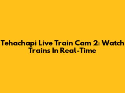Tehachapi Live Train Cam 2: Watch Trains In Real-Time