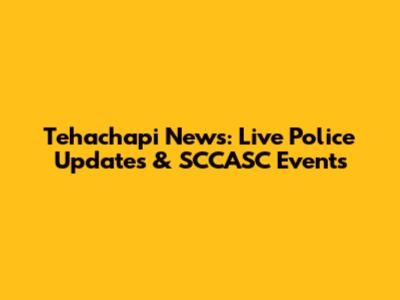 Tehachapi News: Live Police Updates & SCCASC Events