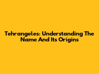 Tehrangeles: Understanding The Name And Its Origins
