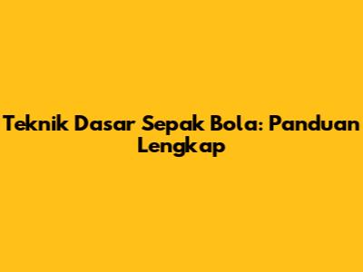 Teknik Dasar Sepak Bola: Panduan Lengkap