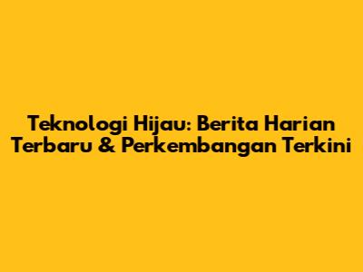 Teknologi Hijau: Berita Harian Terbaru & Perkembangan Terkini