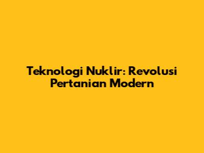 Teknologi Nuklir: Revolusi Pertanian Modern