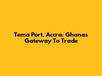 Tema Port, Accra: Ghana's Gateway To Trade