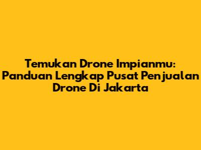 Temukan Drone Impianmu: Panduan Lengkap Pusat Penjualan Drone Di Jakarta