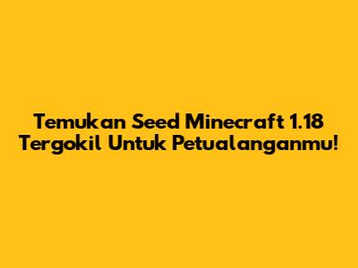 Temukan Seed Minecraft 1.18 Tergokil Untuk Petualanganmu!