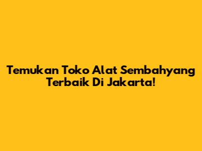 Temukan Toko Alat Sembahyang Terbaik Di Jakarta!