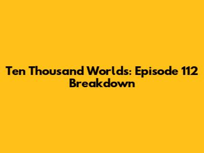 Ten Thousand Worlds: Episode 112 Breakdown