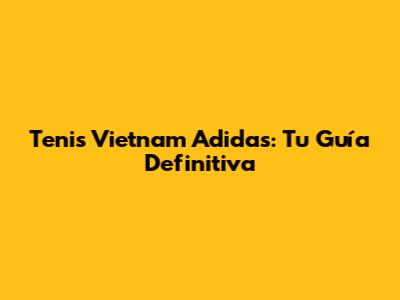 Tenis Vietnam Adidas: Tu Guía Definitiva