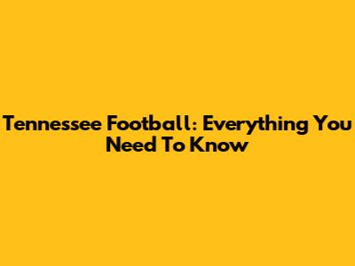 Tennessee Football: Everything You Need To Know