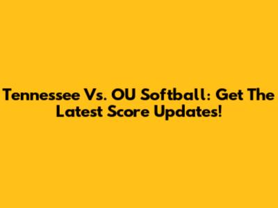Tennessee Vs. OU Softball: Get The Latest Score Updates!