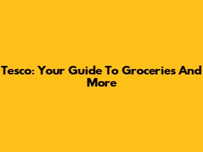 Tesco: Your Guide To Groceries And More