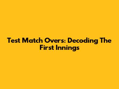 Test Match Overs: Decoding The First Innings