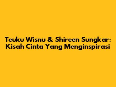 Teuku Wisnu & Shireen Sungkar: Kisah Cinta Yang Menginspirasi