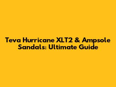 Teva Hurricane XLT2 & Ampsole Sandals: Ultimate Guide