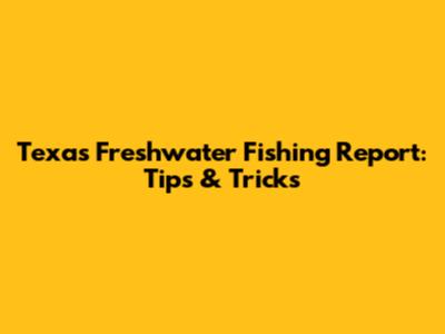 Texas Freshwater Fishing Report: Tips & Tricks