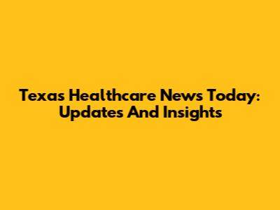 Texas Healthcare News Today: Updates And Insights