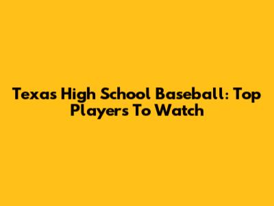 Texas High School Baseball: Top Players To Watch