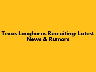 Texas Longhorns Recruiting: Latest News & Rumors
