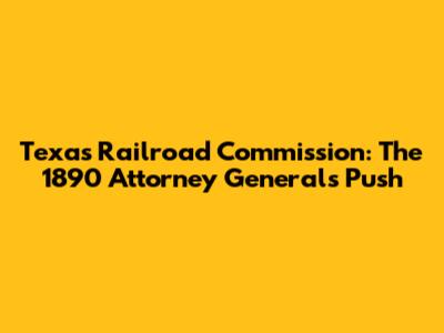 Texas Railroad Commission: The 1890 Attorney General's Push