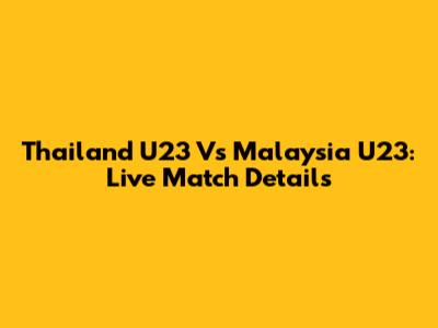 Thailand U23 Vs Malaysia U23: Live Match Details
