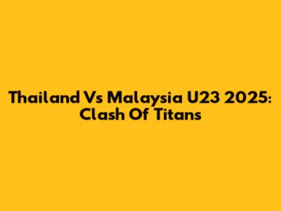 Thailand Vs Malaysia U23 2025: Clash Of Titans