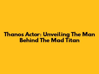 Thanos Actor: Unveiling The Man Behind The Mad Titan