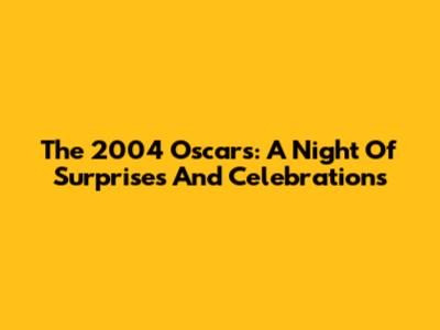 The 2004 Oscars: A Night Of Surprises And Celebrations