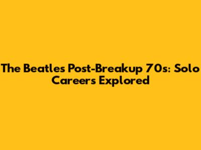 The Beatles' Post-Breakup 70s: Solo Careers Explored