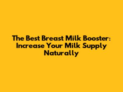 The Best Breast Milk Booster: Increase Your Milk Supply Naturally