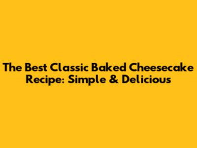 The Best Classic Baked Cheesecake Recipe: Simple & Delicious
