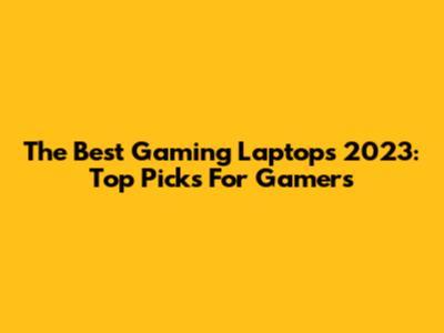 The Best Gaming Laptops 2023: Top Picks For Gamers