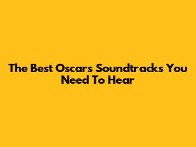 The Best Oscars Soundtracks You Need To Hear