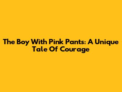 The Boy With Pink Pants: A Unique Tale Of Courage