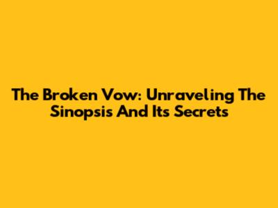 The Broken Vow: Unraveling The Sinopsis And Its Secrets