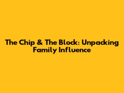 The Chip & The Block: Unpacking Family Influence