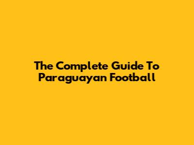 The Complete Guide To Paraguayan Football
