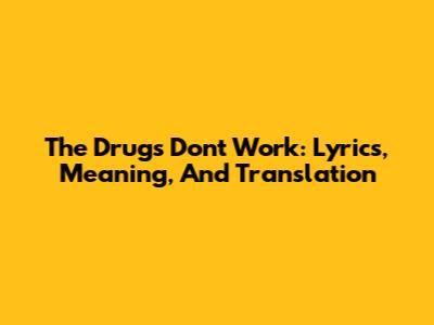 The Drugs Don't Work: Lyrics, Meaning, And Translation