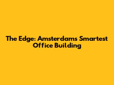 The Edge: Amsterdam's Smartest Office Building