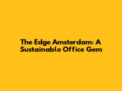 The Edge Amsterdam: A Sustainable Office Gem