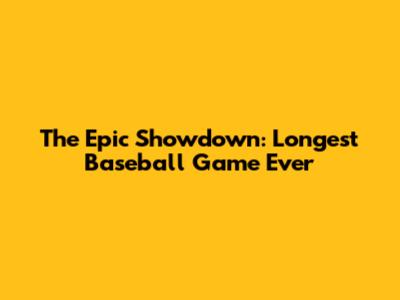 The Epic Showdown: Longest Baseball Game Ever