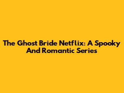 The Ghost Bride Netflix: A Spooky And Romantic Series