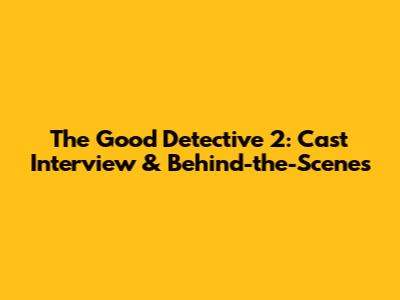 The Good Detective 2: Cast Interview & Behind-the-Scenes