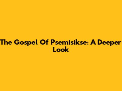The Gospel Of Psemisikse: A Deeper Look