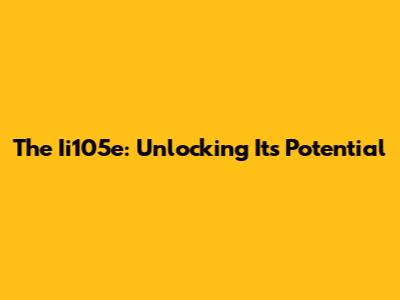 The Ii105e: Unlocking Its Potential