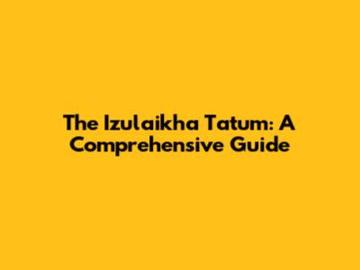 The Izulaikha Tatum: A Comprehensive Guide