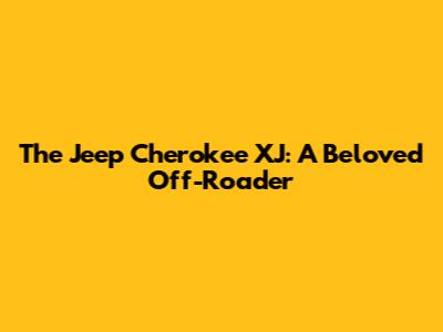 The Jeep Cherokee XJ: A Beloved Off-Roader