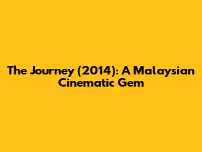 The Journey (2014): A Malaysian Cinematic Gem