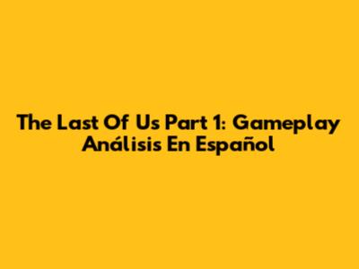 The Last Of Us Part 1: Gameplay Análisis En Español