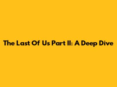 The Last Of Us Part II: A Deep Dive