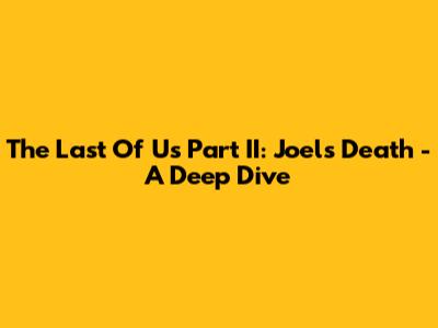 The Last Of Us Part II: Joel's Death - A Deep Dive